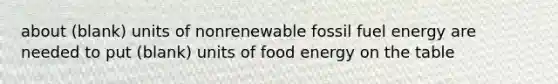 about (blank) units of nonrenewable fossil fuel energy are needed to put (blank) units of food energy on the table