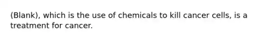 (Blank), which is the use of chemicals to kill cancer cells, is a treatment for cancer.