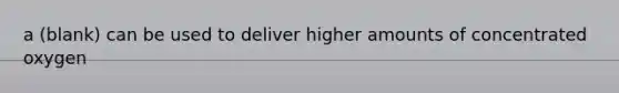 a (blank) can be used to deliver higher amounts of concentrated oxygen