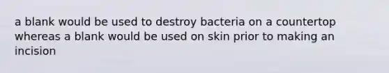 a blank would be used to destroy bacteria on a countertop whereas a blank would be used on skin prior to making an incision