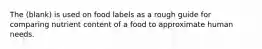 The (blank) is used on food labels as a rough guide for comparing nutrient content of a food to approximate human needs.