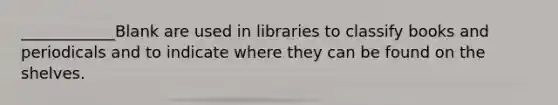 ____________Blank are used in libraries to classify books and periodicals and to indicate where they can be found on the shelves.