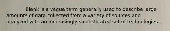 ________Blank is a vague term generally used to describe large amounts of data collected from a variety of sources and analyzed with an increasingly sophisticated set of technologies.