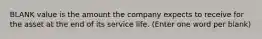 BLANK value is the amount the company expects to receive for the asset at the end of its service life. (Enter one word per blank)