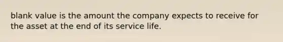 blank value is the amount the company expects to receive for the asset at the end of its service life.