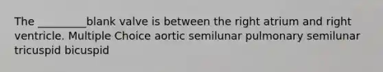 The _________blank valve is between the right atrium and right ventricle. Multiple Choice aortic semilunar pulmonary semilunar tricuspid bicuspid