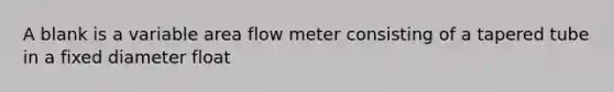 A blank is a variable area flow meter consisting of a tapered tube in a fixed diameter float