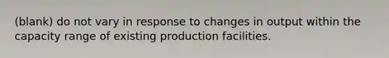 (blank) do not vary in response to changes in output within the capacity range of existing production facilities.