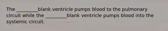 The _________blank ventricle pumps blood to the pulmonary circuit while the _________blank ventricle pumps blood into the systemic circuit.