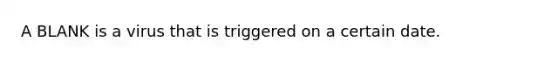 A BLANK is a virus that is triggered on a certain date.