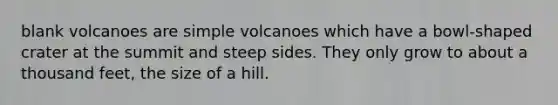 blank volcanoes are simple volcanoes which have a bowl-shaped crater at the summit and steep sides. They only grow to about a thousand feet, the size of a hill.