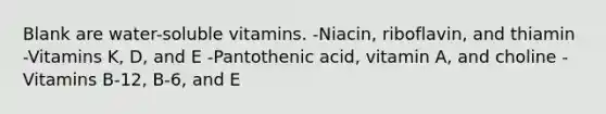 Blank are water-soluble vitamins. -Niacin, riboflavin, and thiamin -Vitamins K, D, and E -Pantothenic acid, vitamin A, and choline -Vitamins B-12, B-6, and E