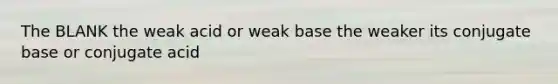 The BLANK the weak acid or weak base the weaker its conjugate base or conjugate acid