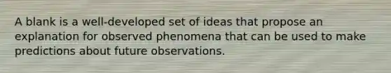 A blank is a well-developed set of ideas that propose an explanation for observed phenomena that can be used to make predictions about future observations.