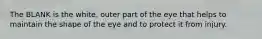 The BLANK is the white, outer part of the eye that helps to maintain the shape of the eye and to protect it from injury.