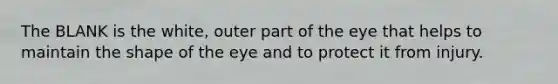 The BLANK is the white, outer part of the eye that helps to maintain the shape of the eye and to protect it from injury.