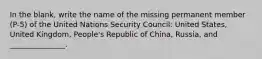 In the blank, write the name of the missing permanent member (P-5) of the United Nations Security Council: United States, United Kingdom, People's Republic of China, Russia, and _______________.