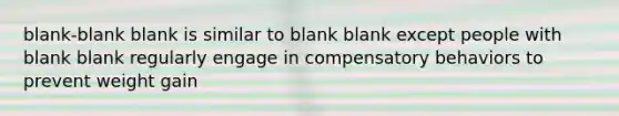 blank-blank blank is similar to blank blank except people with blank blank regularly engage in compensatory behaviors to prevent weight gain