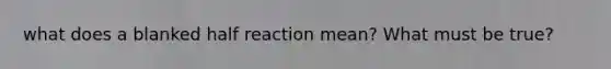 what does a blanked half reaction mean? What must be true?