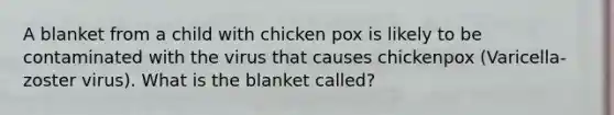 A blanket from a child with chicken pox is likely to be contaminated with the virus that causes chickenpox (Varicella-zoster virus). What is the blanket called?