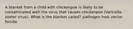 A blanket from a child with chickenpox is likely to be contaminated with the virus that causes chickenpox (Varicella-zoster virus). What is the blanket called? pathogen host vector fomite