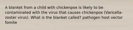 A blanket from a child with chickenpox is likely to be contaminated with the virus that causes chickenpox (Varicella-zoster virus). What is the blanket called? pathogen host vector fomite