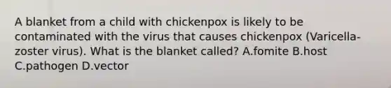 A blanket from a child with chickenpox is likely to be contaminated with the virus that causes chickenpox (Varicella-zoster virus). What is the blanket called? A.fomite B.host C.pathogen D.vector