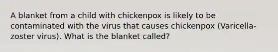 A blanket from a child with chickenpox is likely to be contaminated with the virus that causes chickenpox (Varicella- zoster virus). What is the blanket called?