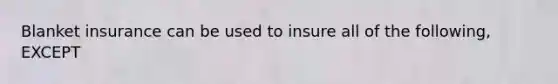 Blanket insurance can be used to insure all of the following, EXCEPT