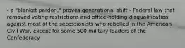 - a "blanket pardon," proves generational shift - Federal law that removed voting restrictions and office-holding disqualification against most of the secessionists who rebelled in the American Civil War, except for some 500 military leaders of the Confederacy