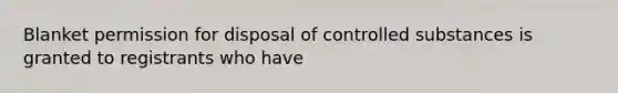 Blanket permission for disposal of controlled substances is granted to registrants who have