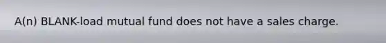 A(n) BLANK-load mutual fund does not have a sales charge.