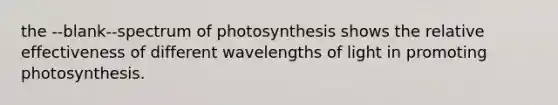 the --blank--spectrum of photosynthesis shows the relative effectiveness of different wavelengths of light in promoting photosynthesis.