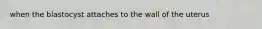 when the blastocyst attaches to the wall of the uterus