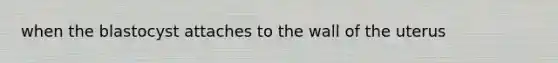 when the blastocyst attaches to the wall of the uterus