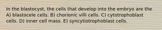 In the blastocyst, the cells that develop into the embryo are the A) blastocele cells. B) chorionic villi cells. C) cytotrophoblast cells. D) inner cell mass. E) syncytiotrophoblast cells.