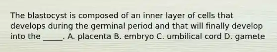 The blastocyst is composed of an inner layer of cells that develops during the germinal period and that will finally develop into the _____. A. placenta B. embryo C. umbilical cord D. gamete