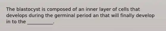 The blastocyst is composed of an inner layer of cells that develops during the germinal period an that will finally develop in to the ___________.