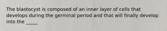 The blastocyst is composed of an inner layer of cells that develops during the germinal period and that will finally develop into the _____