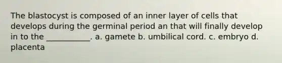 The blastocyst is composed of an inner layer of cells that develops during the germinal period an that will finally develop in to the ___________. a. gamete b. umbilical cord. c. embryo d. placenta