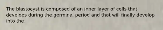 The blastocyst is composed of an inner layer of cells that develops during the germinal period and that will finally develop into the