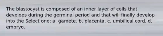 The blastocyst is composed of an inner layer of cells that develops during the germinal period and that will finally develop into the Select one: a. gamete. b. placenta. c. umbilical cord. d. embryo.