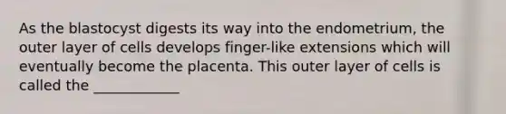 As the blastocyst digests its way into the endometrium, the outer layer of cells develops finger-like extensions which will eventually become the placenta. This outer layer of cells is called the ____________