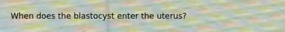 When does the blastocyst enter the uterus?