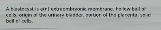 A blastocyst is a(n) extraembryonic membrane. hollow ball of cells. origin of the urinary bladder. portion of the placenta. solid ball of cells.