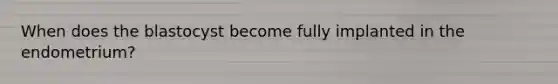 When does the blastocyst become fully implanted in the endometrium?