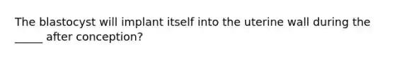 The blastocyst will implant itself into the uterine wall during the _____ after conception?