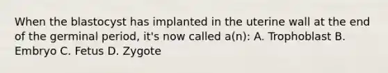 When the blastocyst has implanted in the uterine wall at the end of the germinal period, it's now called a(n): A. Trophoblast B. Embryo C. Fetus D. Zygote