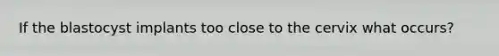 If the blastocyst implants too close to the cervix what occurs?