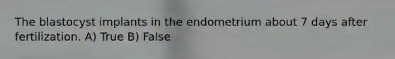 The blastocyst implants in the endometrium about 7 days after fertilization. A) True B) False